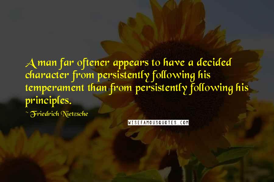 Friedrich Nietzsche Quotes: A man far oftener appears to have a decided character from persistently following his temperament than from persistently following his principles.