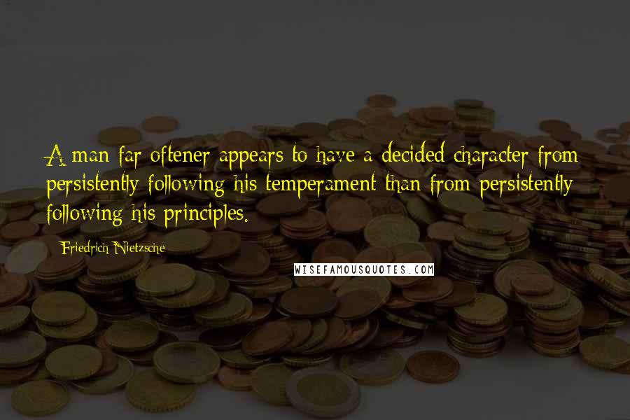 Friedrich Nietzsche Quotes: A man far oftener appears to have a decided character from persistently following his temperament than from persistently following his principles.