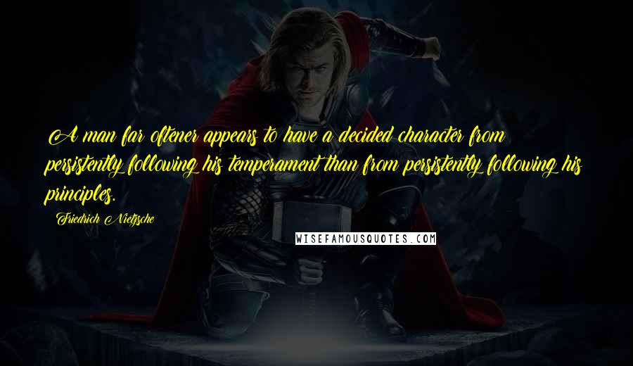 Friedrich Nietzsche Quotes: A man far oftener appears to have a decided character from persistently following his temperament than from persistently following his principles.