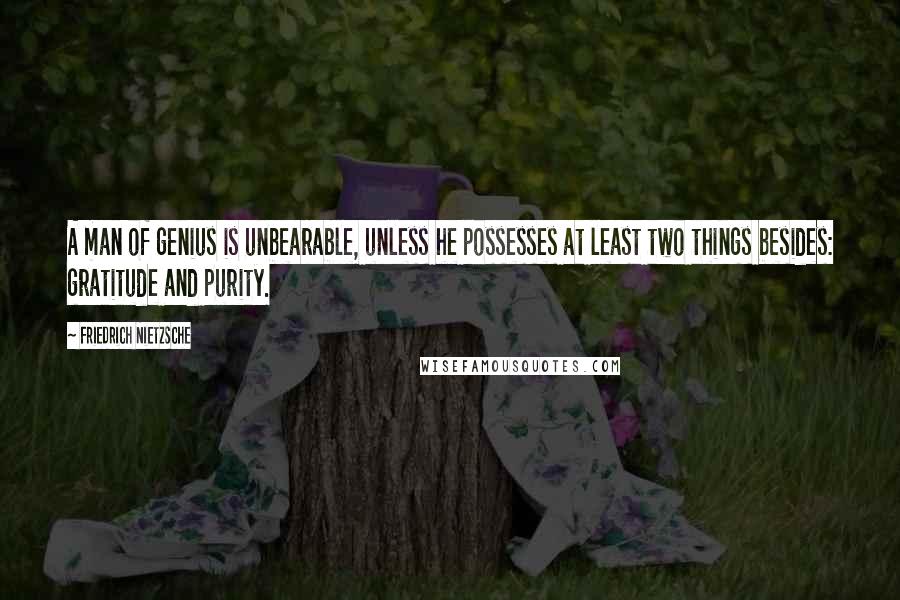 Friedrich Nietzsche Quotes: A man of genius is unbearable, unless he possesses at least two things besides: gratitude and purity.