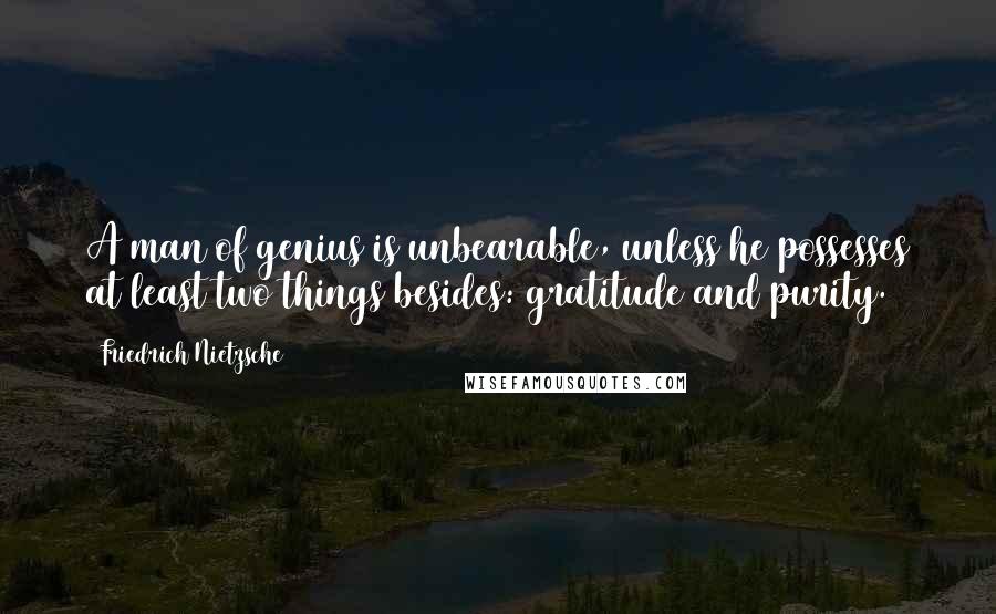 Friedrich Nietzsche Quotes: A man of genius is unbearable, unless he possesses at least two things besides: gratitude and purity.