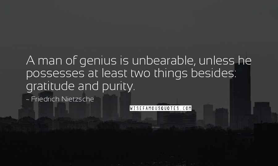 Friedrich Nietzsche Quotes: A man of genius is unbearable, unless he possesses at least two things besides: gratitude and purity.