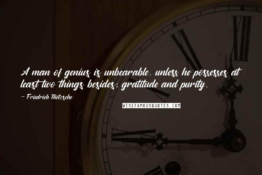Friedrich Nietzsche Quotes: A man of genius is unbearable, unless he possesses at least two things besides: gratitude and purity.