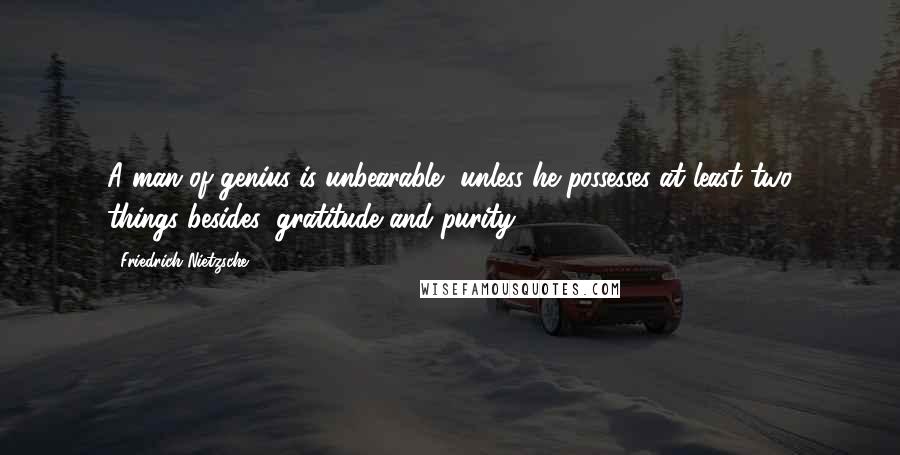 Friedrich Nietzsche Quotes: A man of genius is unbearable, unless he possesses at least two things besides: gratitude and purity.