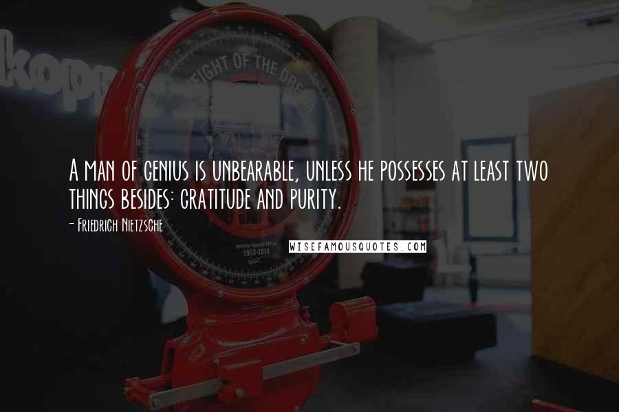 Friedrich Nietzsche Quotes: A man of genius is unbearable, unless he possesses at least two things besides: gratitude and purity.