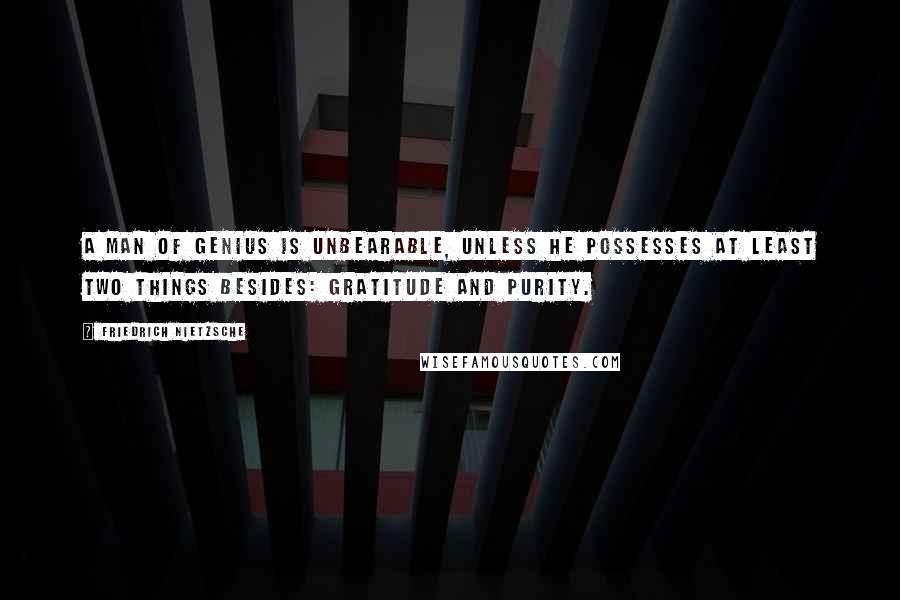 Friedrich Nietzsche Quotes: A man of genius is unbearable, unless he possesses at least two things besides: gratitude and purity.