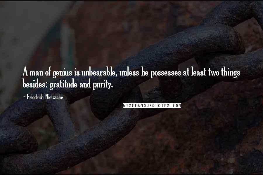 Friedrich Nietzsche Quotes: A man of genius is unbearable, unless he possesses at least two things besides: gratitude and purity.