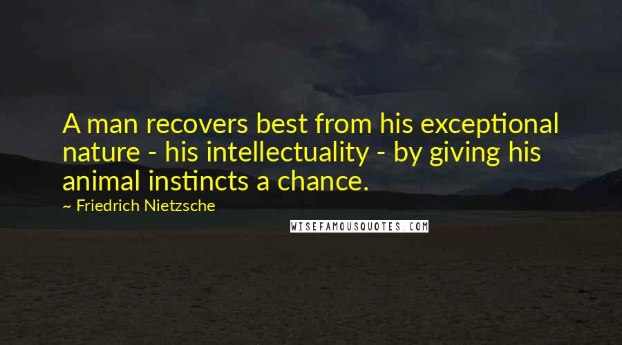 Friedrich Nietzsche Quotes: A man recovers best from his exceptional nature - his intellectuality - by giving his animal instincts a chance.