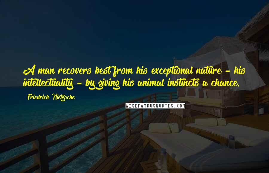 Friedrich Nietzsche Quotes: A man recovers best from his exceptional nature - his intellectuality - by giving his animal instincts a chance.