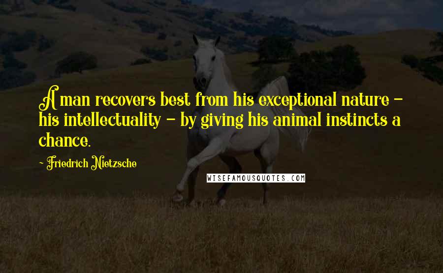 Friedrich Nietzsche Quotes: A man recovers best from his exceptional nature - his intellectuality - by giving his animal instincts a chance.
