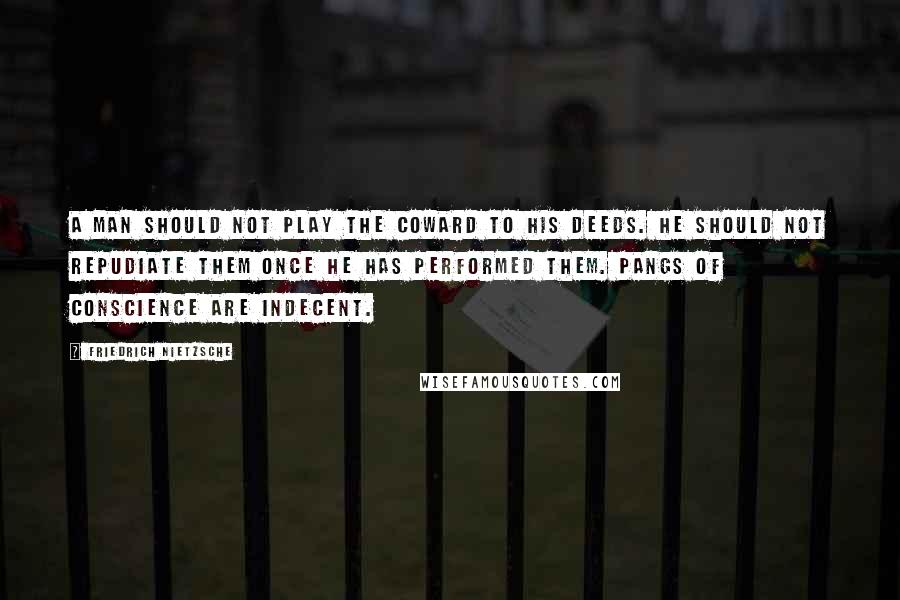 Friedrich Nietzsche Quotes: A man should not play the coward to his deeds. He should not repudiate them once he has performed them. Pangs of conscience are indecent.