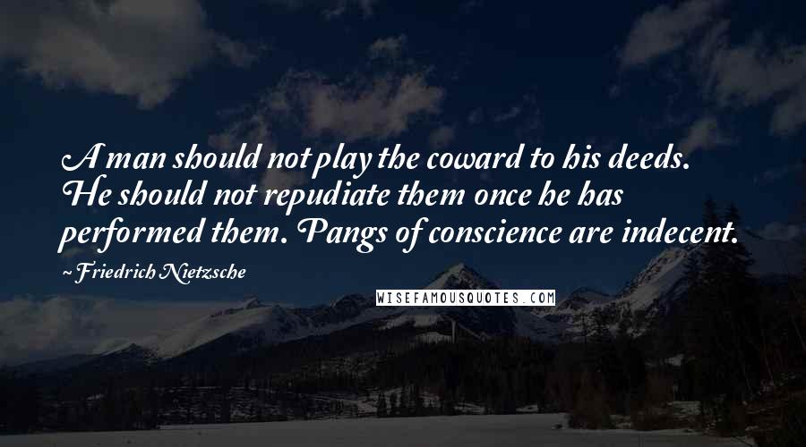 Friedrich Nietzsche Quotes: A man should not play the coward to his deeds. He should not repudiate them once he has performed them. Pangs of conscience are indecent.