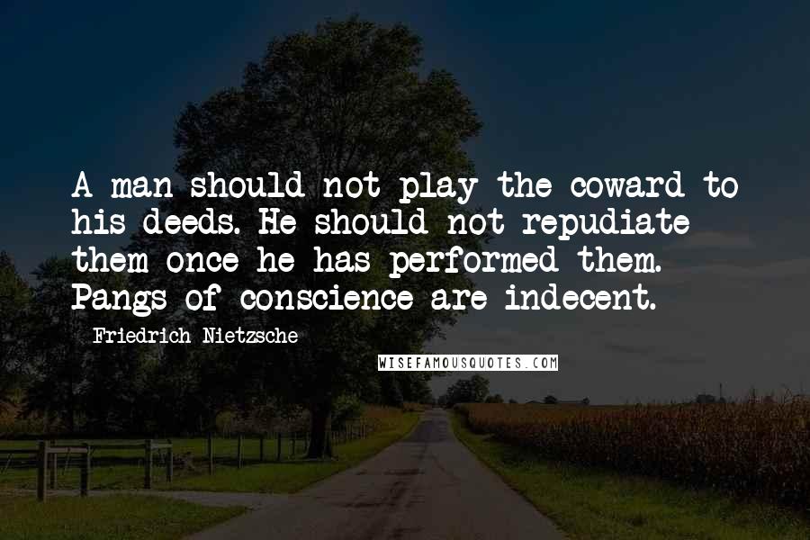 Friedrich Nietzsche Quotes: A man should not play the coward to his deeds. He should not repudiate them once he has performed them. Pangs of conscience are indecent.