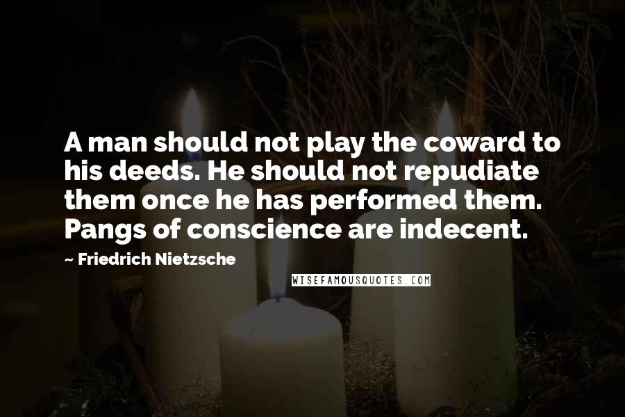 Friedrich Nietzsche Quotes: A man should not play the coward to his deeds. He should not repudiate them once he has performed them. Pangs of conscience are indecent.