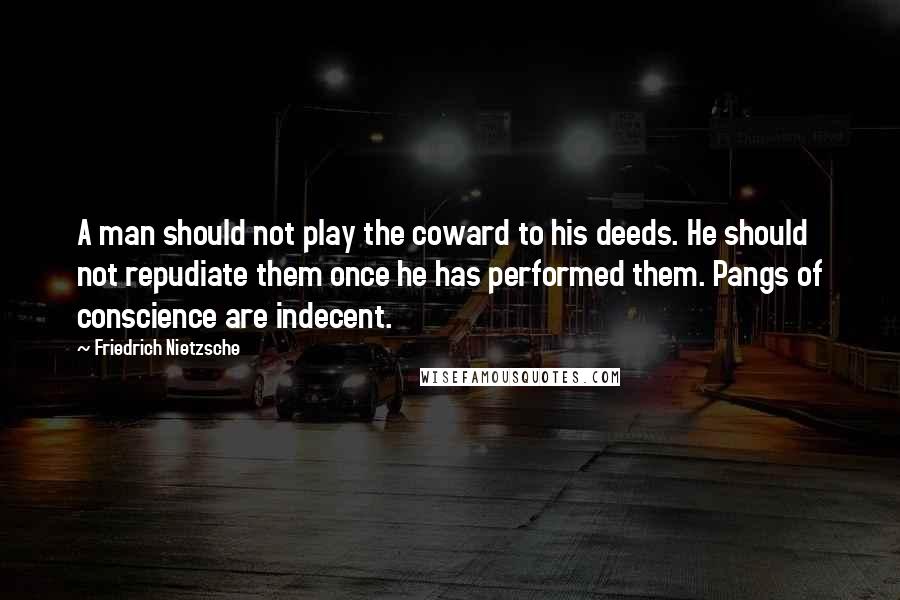 Friedrich Nietzsche Quotes: A man should not play the coward to his deeds. He should not repudiate them once he has performed them. Pangs of conscience are indecent.