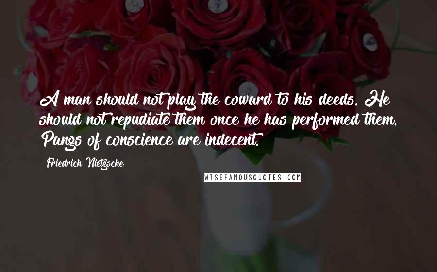 Friedrich Nietzsche Quotes: A man should not play the coward to his deeds. He should not repudiate them once he has performed them. Pangs of conscience are indecent.