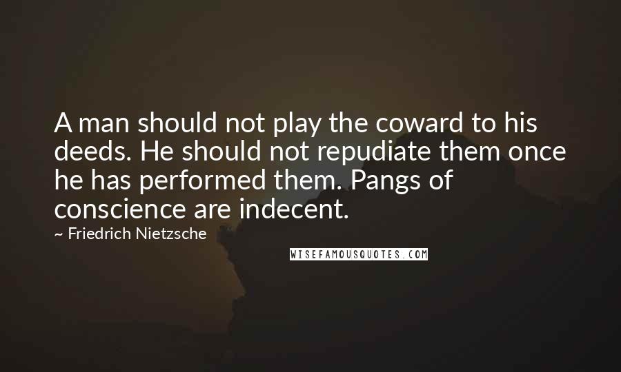 Friedrich Nietzsche Quotes: A man should not play the coward to his deeds. He should not repudiate them once he has performed them. Pangs of conscience are indecent.