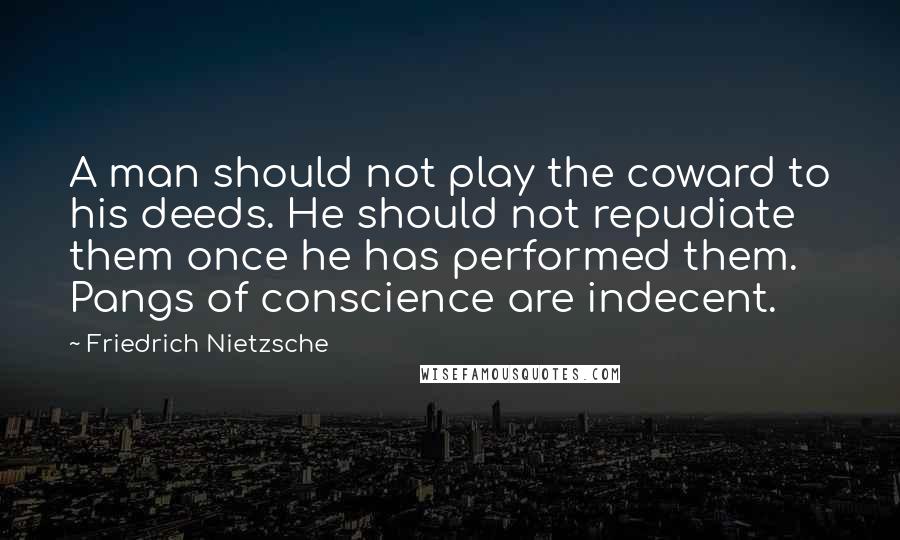 Friedrich Nietzsche Quotes: A man should not play the coward to his deeds. He should not repudiate them once he has performed them. Pangs of conscience are indecent.