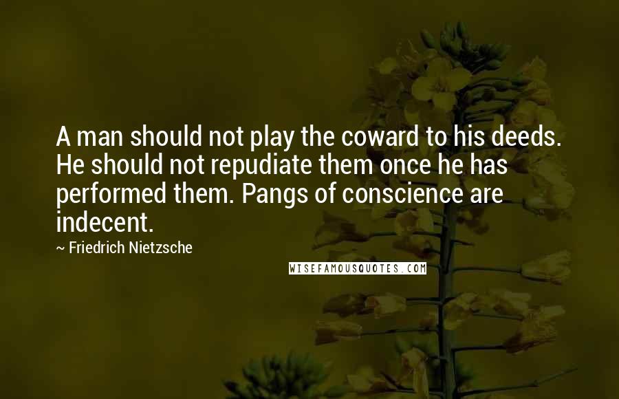 Friedrich Nietzsche Quotes: A man should not play the coward to his deeds. He should not repudiate them once he has performed them. Pangs of conscience are indecent.