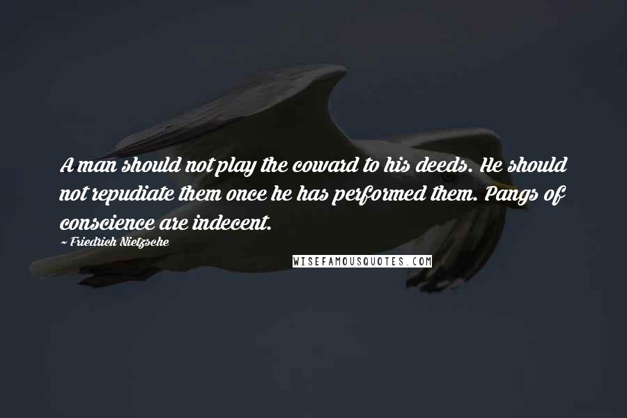 Friedrich Nietzsche Quotes: A man should not play the coward to his deeds. He should not repudiate them once he has performed them. Pangs of conscience are indecent.