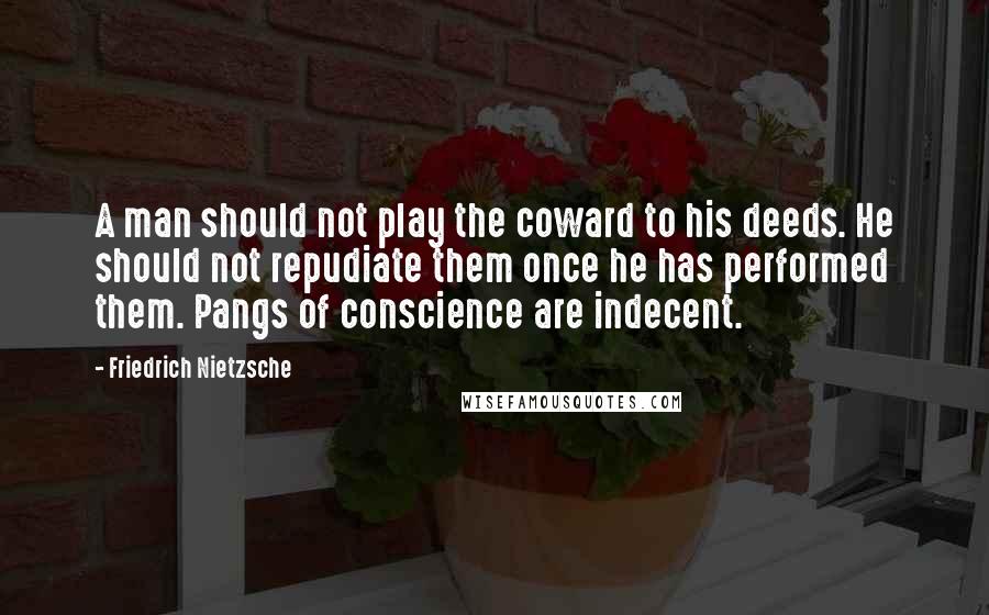 Friedrich Nietzsche Quotes: A man should not play the coward to his deeds. He should not repudiate them once he has performed them. Pangs of conscience are indecent.