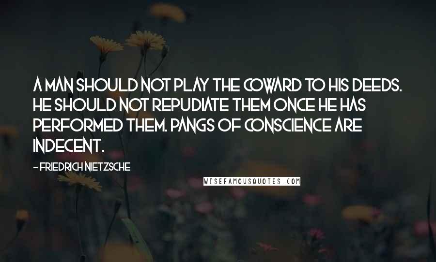 Friedrich Nietzsche Quotes: A man should not play the coward to his deeds. He should not repudiate them once he has performed them. Pangs of conscience are indecent.