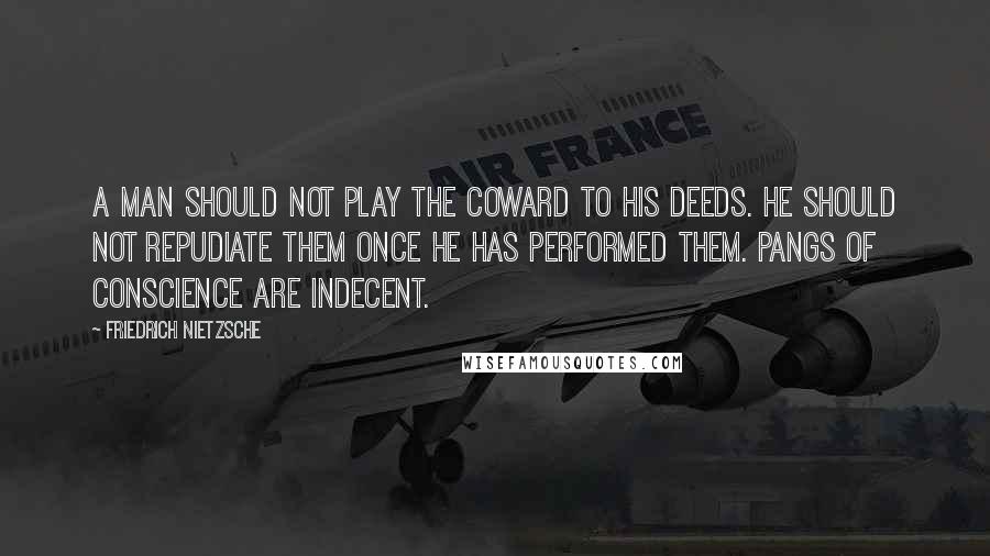 Friedrich Nietzsche Quotes: A man should not play the coward to his deeds. He should not repudiate them once he has performed them. Pangs of conscience are indecent.