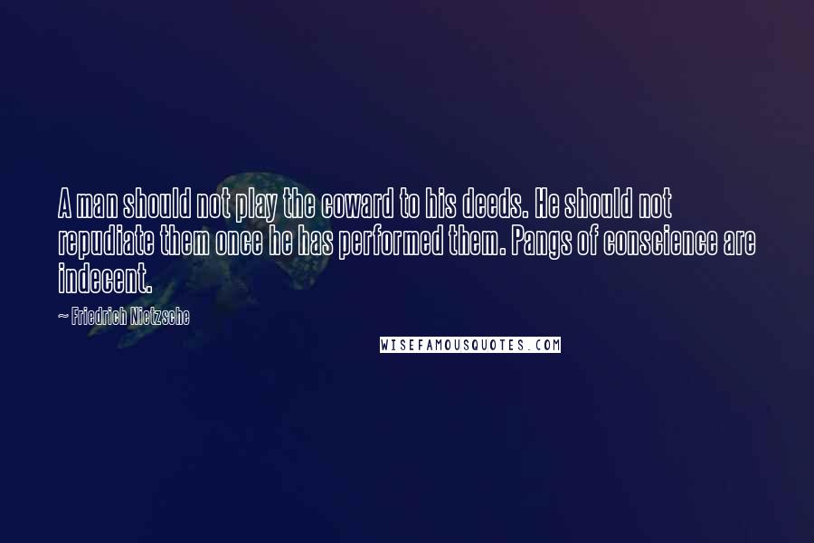 Friedrich Nietzsche Quotes: A man should not play the coward to his deeds. He should not repudiate them once he has performed them. Pangs of conscience are indecent.