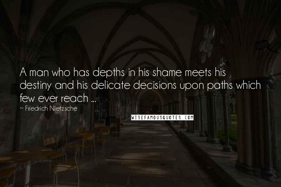 Friedrich Nietzsche Quotes: A man who has depths in his shame meets his destiny and his delicate decisions upon paths which few ever reach ...