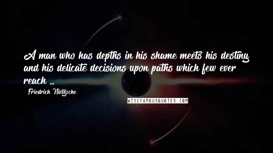 Friedrich Nietzsche Quotes: A man who has depths in his shame meets his destiny and his delicate decisions upon paths which few ever reach ...