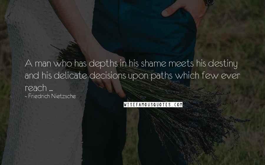 Friedrich Nietzsche Quotes: A man who has depths in his shame meets his destiny and his delicate decisions upon paths which few ever reach ...