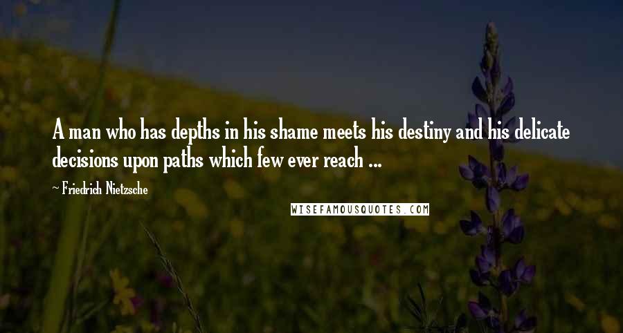 Friedrich Nietzsche Quotes: A man who has depths in his shame meets his destiny and his delicate decisions upon paths which few ever reach ...