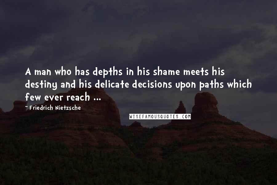Friedrich Nietzsche Quotes: A man who has depths in his shame meets his destiny and his delicate decisions upon paths which few ever reach ...