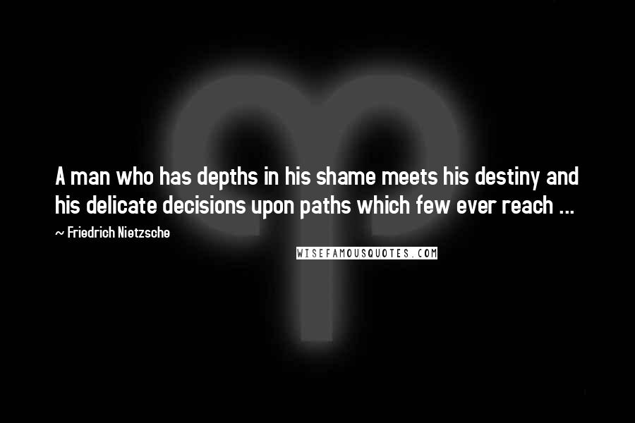 Friedrich Nietzsche Quotes: A man who has depths in his shame meets his destiny and his delicate decisions upon paths which few ever reach ...