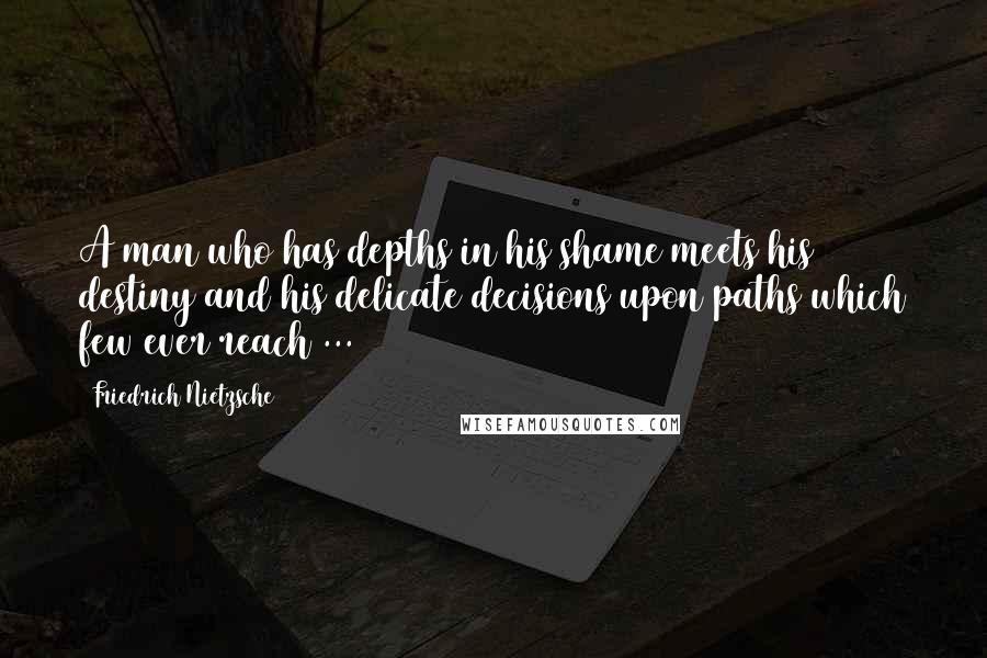 Friedrich Nietzsche Quotes: A man who has depths in his shame meets his destiny and his delicate decisions upon paths which few ever reach ...