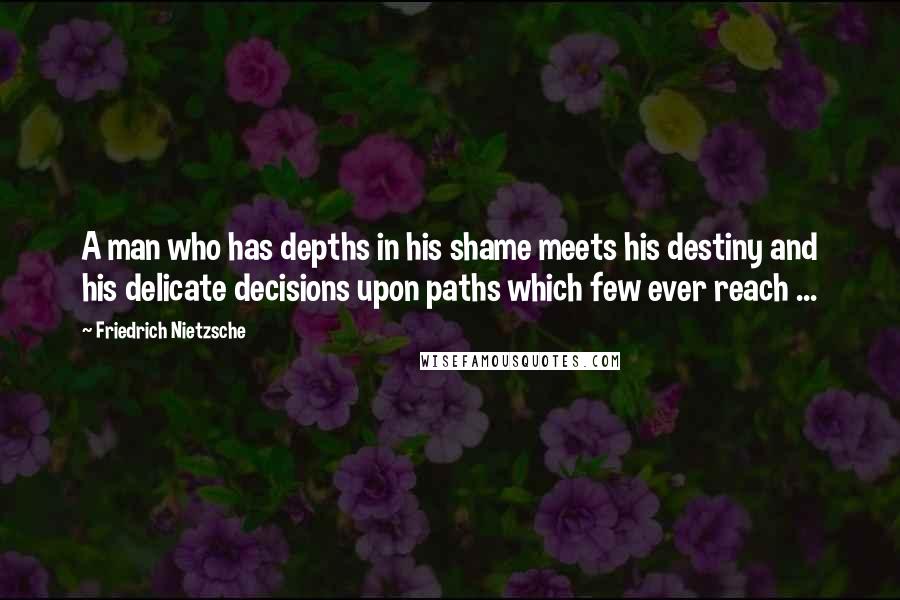 Friedrich Nietzsche Quotes: A man who has depths in his shame meets his destiny and his delicate decisions upon paths which few ever reach ...