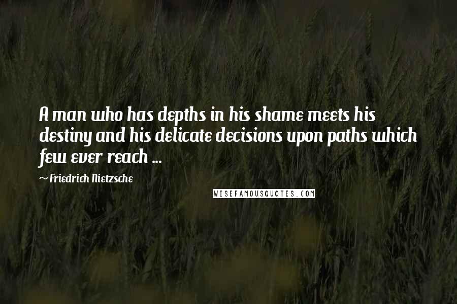 Friedrich Nietzsche Quotes: A man who has depths in his shame meets his destiny and his delicate decisions upon paths which few ever reach ...