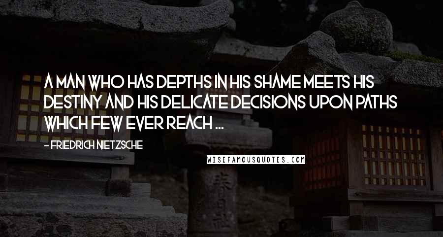 Friedrich Nietzsche Quotes: A man who has depths in his shame meets his destiny and his delicate decisions upon paths which few ever reach ...