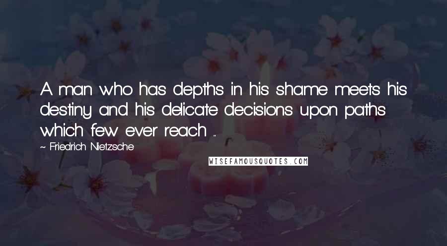 Friedrich Nietzsche Quotes: A man who has depths in his shame meets his destiny and his delicate decisions upon paths which few ever reach ...