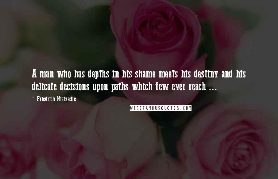 Friedrich Nietzsche Quotes: A man who has depths in his shame meets his destiny and his delicate decisions upon paths which few ever reach ...