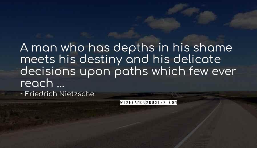 Friedrich Nietzsche Quotes: A man who has depths in his shame meets his destiny and his delicate decisions upon paths which few ever reach ...