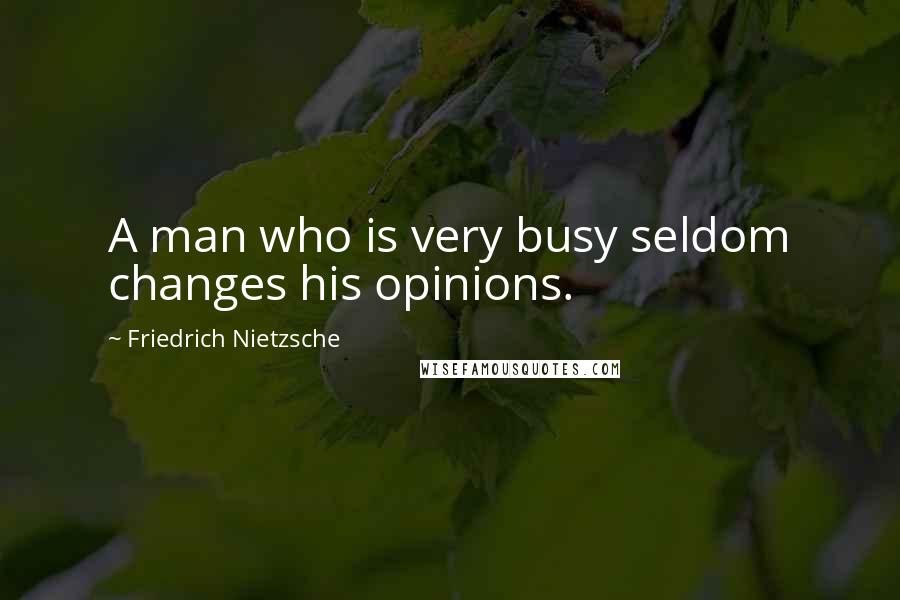 Friedrich Nietzsche Quotes: A man who is very busy seldom changes his opinions.