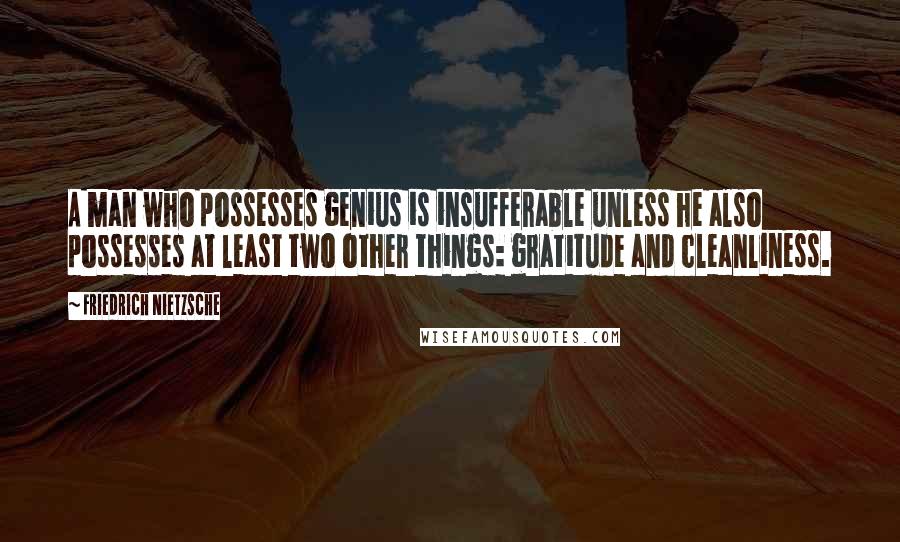 Friedrich Nietzsche Quotes: A man who possesses genius is insufferable unless he also possesses at least two other things: gratitude and cleanliness.