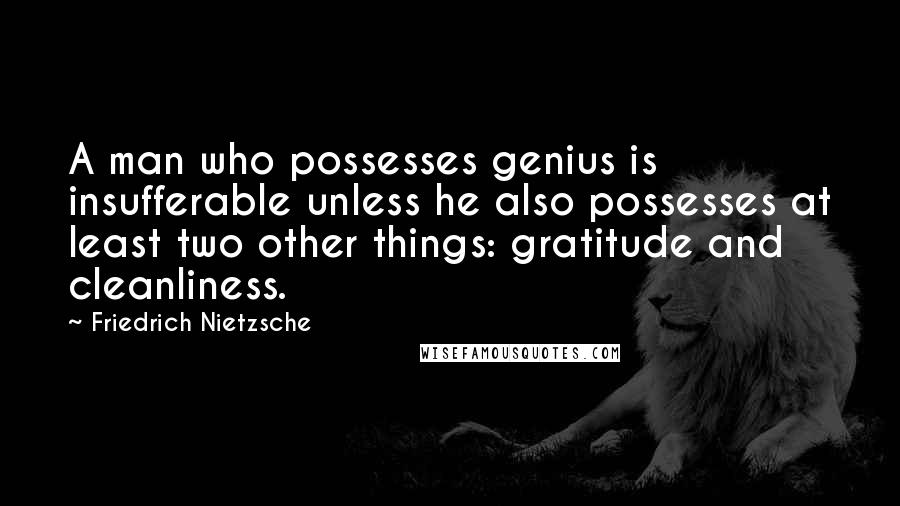 Friedrich Nietzsche Quotes: A man who possesses genius is insufferable unless he also possesses at least two other things: gratitude and cleanliness.