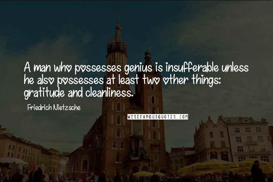 Friedrich Nietzsche Quotes: A man who possesses genius is insufferable unless he also possesses at least two other things: gratitude and cleanliness.