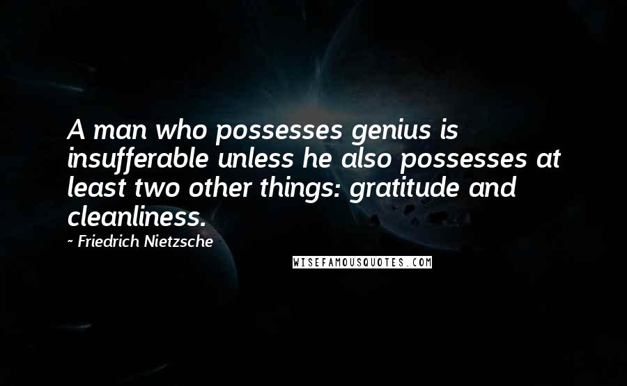 Friedrich Nietzsche Quotes: A man who possesses genius is insufferable unless he also possesses at least two other things: gratitude and cleanliness.