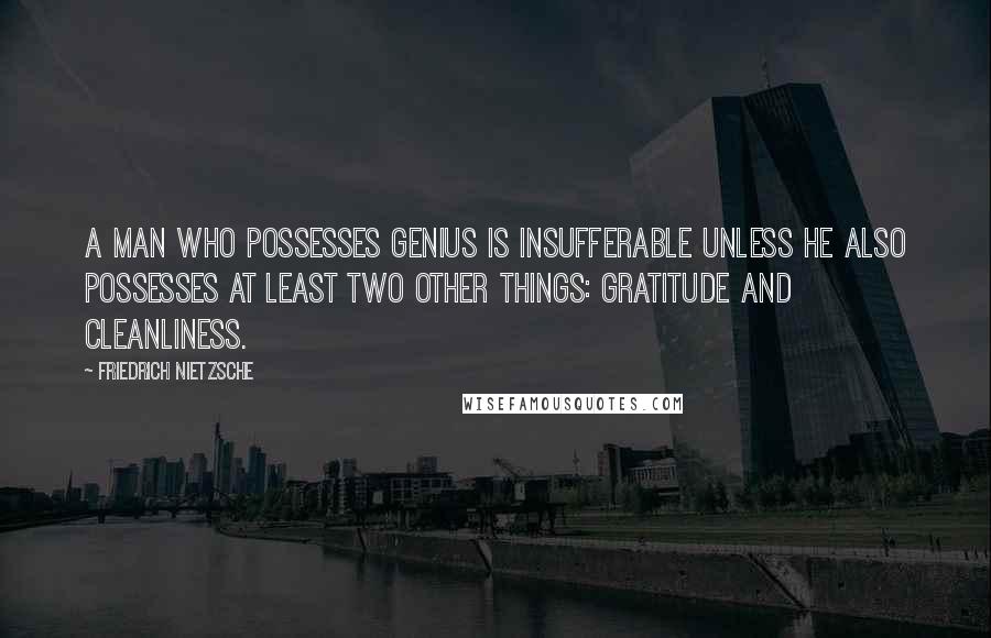 Friedrich Nietzsche Quotes: A man who possesses genius is insufferable unless he also possesses at least two other things: gratitude and cleanliness.