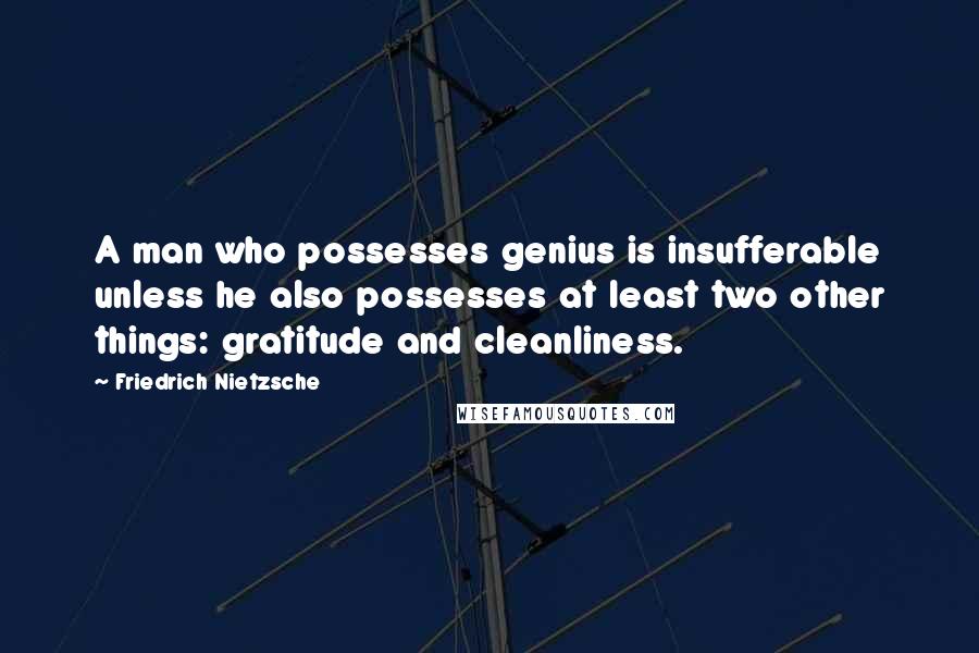 Friedrich Nietzsche Quotes: A man who possesses genius is insufferable unless he also possesses at least two other things: gratitude and cleanliness.