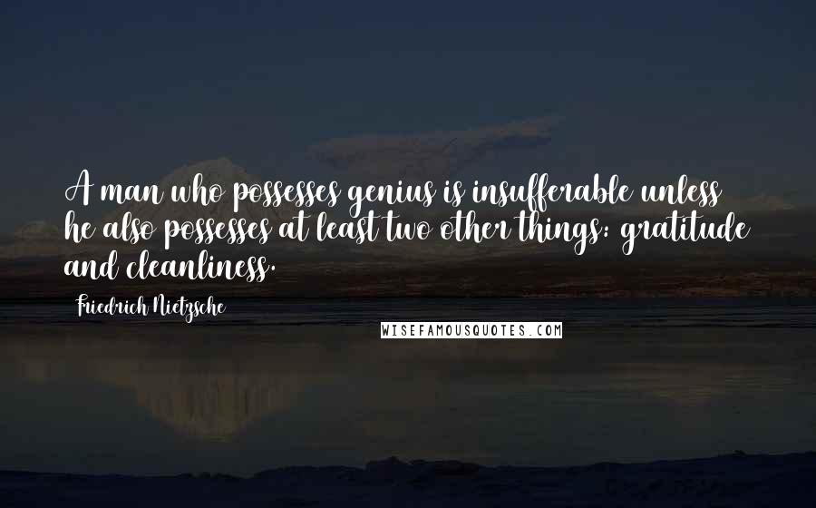 Friedrich Nietzsche Quotes: A man who possesses genius is insufferable unless he also possesses at least two other things: gratitude and cleanliness.