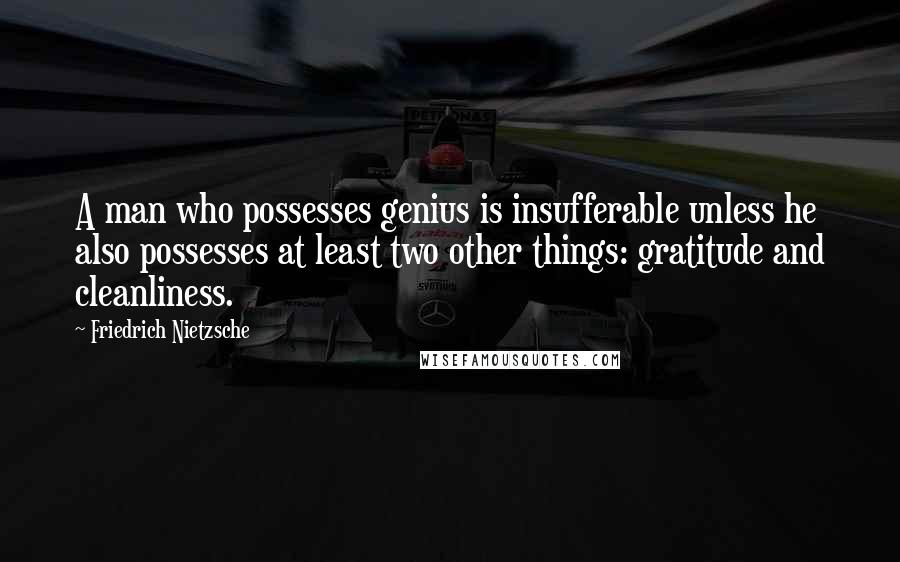 Friedrich Nietzsche Quotes: A man who possesses genius is insufferable unless he also possesses at least two other things: gratitude and cleanliness.